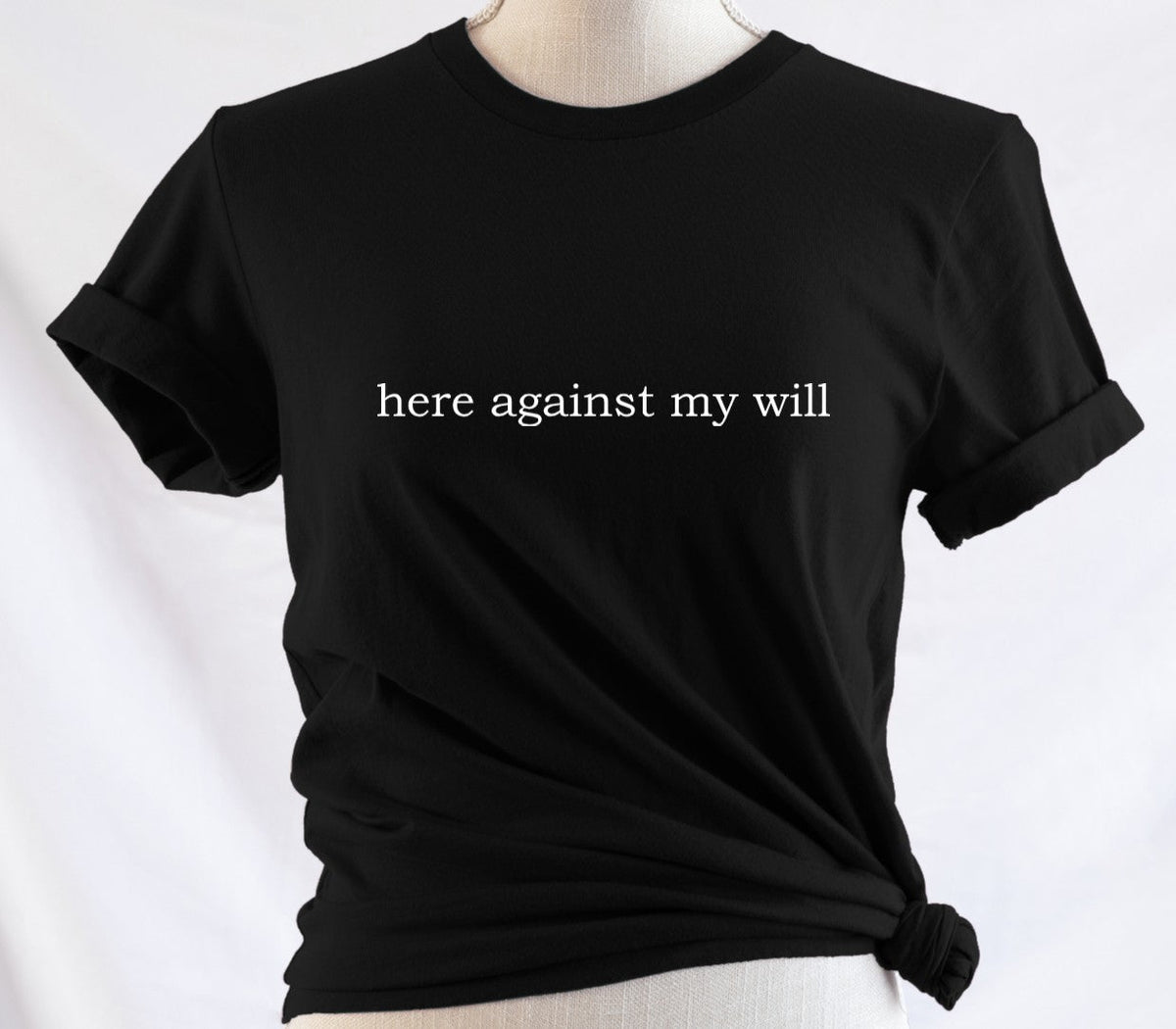 here against my will - Available in T-Shirt, Pullover, Hoodie, Tank or Long Sleeve