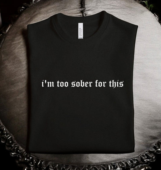 I'm too sober for this - Available in T-Shirt, Pullover, Hoodie, Tank or Long Sleeve