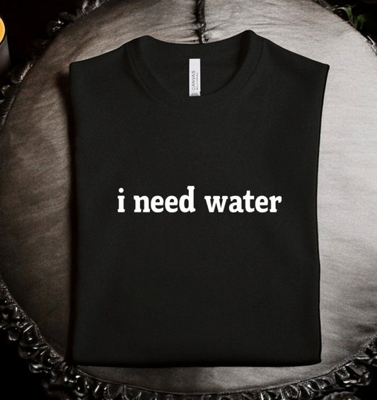 I need water - Available in T-Shirt, Pullover, Hoodie, Tank or Long Sleeve