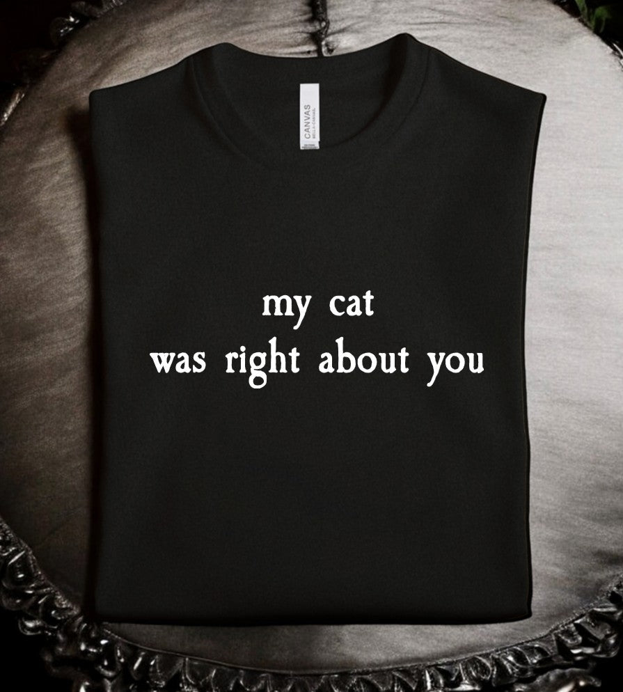 my cat was right about you - Available in T-Shirt, Pullover, Hoodie, Tank or Long Sleeve