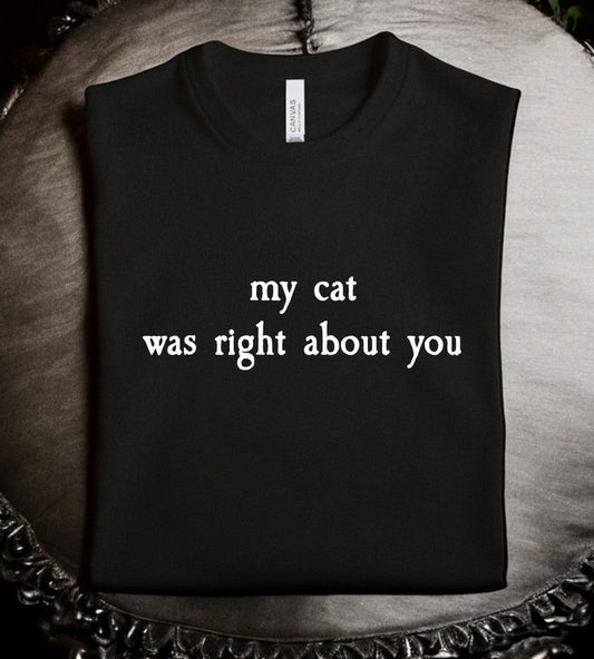 my cat was right about you - Available in T-Shirt, Pullover, Hoodie, Tank or Long Sleeve