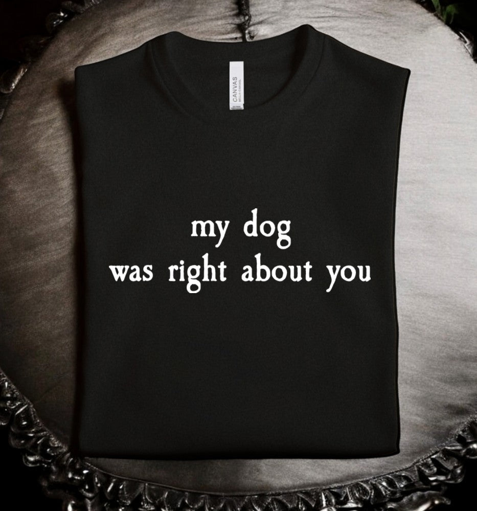 my dog was right about you - Available in T-Shirt, Pullover, Hoodie, Tank or Long Sleeve