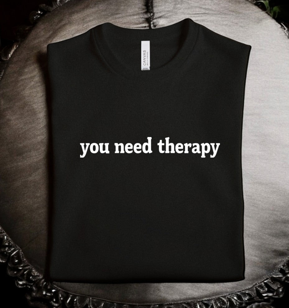 you need therapy - Available in T-Shirt, Pullover, Hoodie, Tank or Long Sleeve